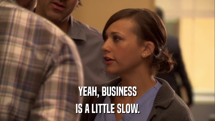 YEAH, BUSINESS IS A LITTLE SLOW. 