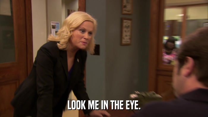 LOOK ME IN THE EYE.  