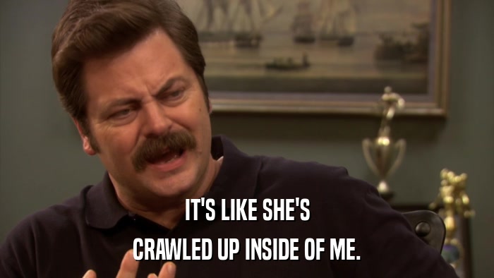 IT'S LIKE SHE'S CRAWLED UP INSIDE OF ME. 
