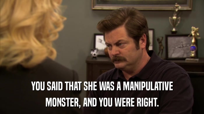 YOU SAID THAT SHE WAS A MANIPULATIVE MONSTER, AND YOU WERE RIGHT. 