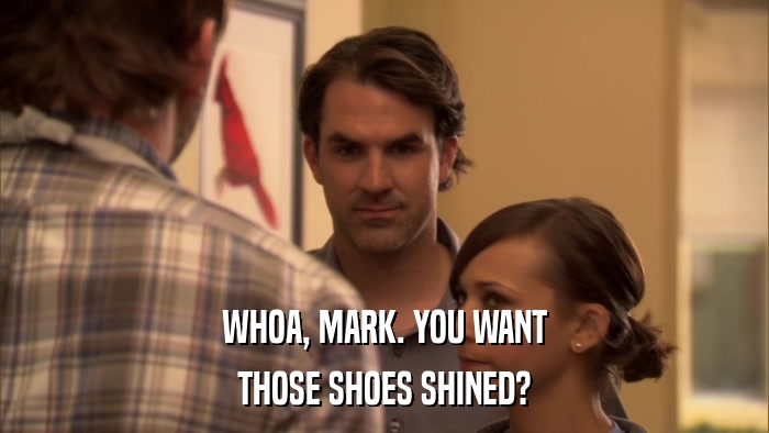 WHOA, MARK. YOU WANT THOSE SHOES SHINED? 