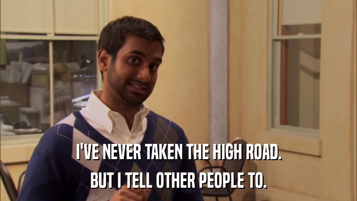 I'VE NEVER TAKEN THE HIGH ROAD. BUT I TELL OTHER PEOPLE TO. 