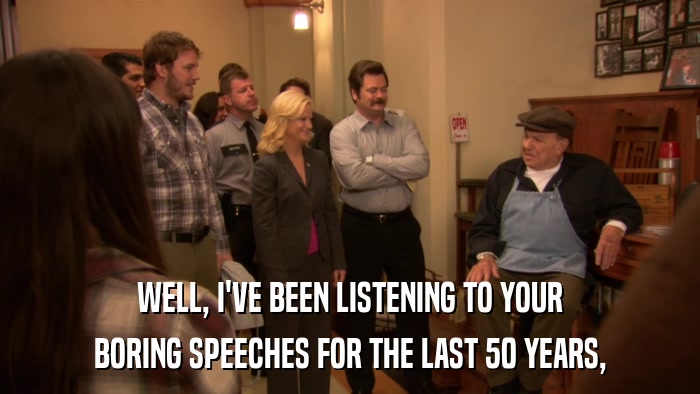 WELL, I'VE BEEN LISTENING TO YOUR BORING SPEECHES FOR THE LAST 50 YEARS, 