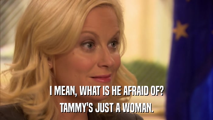 I MEAN, WHAT IS HE AFRAID OF? TAMMY'S JUST A WOMAN. 