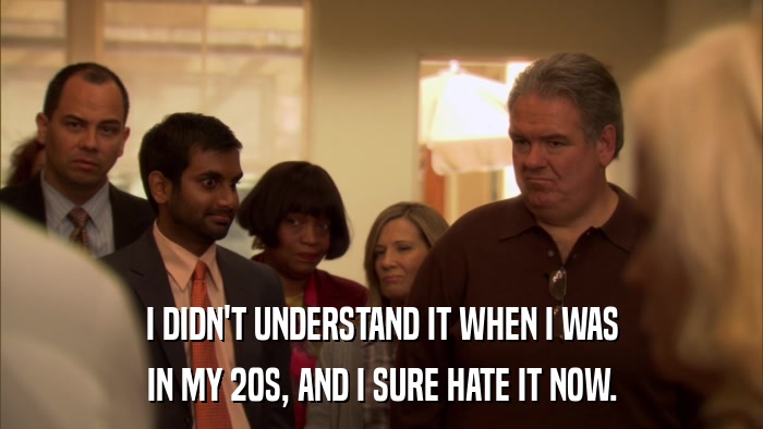 I DIDN'T UNDERSTAND IT WHEN I WAS IN MY 20S, AND I SURE HATE IT NOW. 