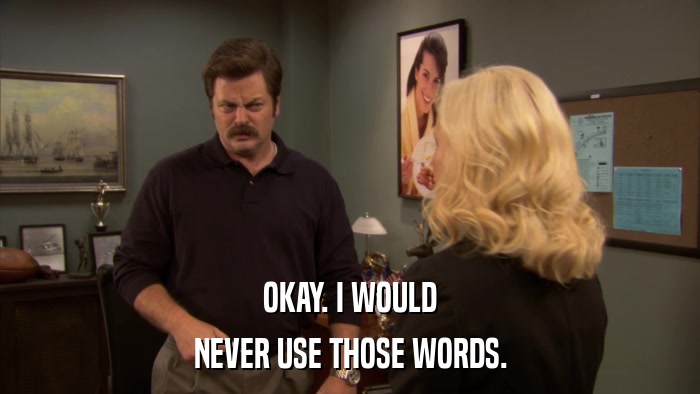 OKAY. I WOULD NEVER USE THOSE WORDS. 