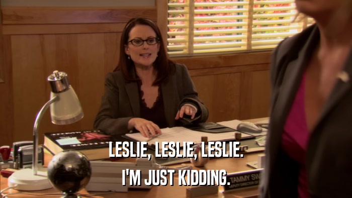 LESLIE, LESLIE, LESLIE. I'M JUST KIDDING. 