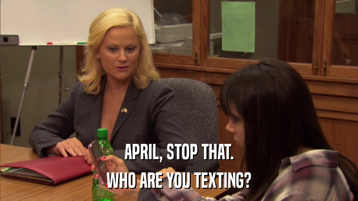APRIL, STOP THAT. WHO ARE YOU TEXTING? 