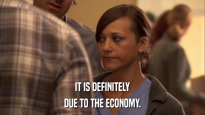 IT IS DEFINITELY DUE TO THE ECONOMY. 
