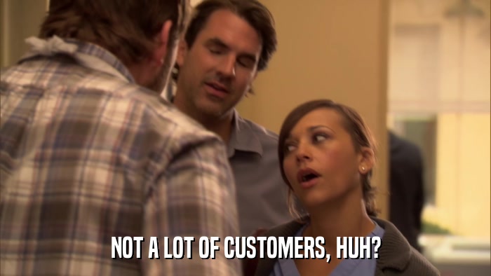 NOT A LOT OF CUSTOMERS, HUH?  