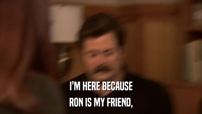 I'M HERE BECAUSE RON IS MY FRIEND, 
