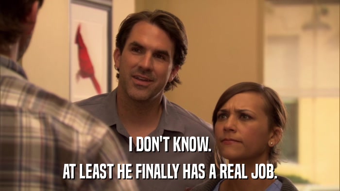 I DON'T KNOW. AT LEAST HE FINALLY HAS A REAL JOB. 