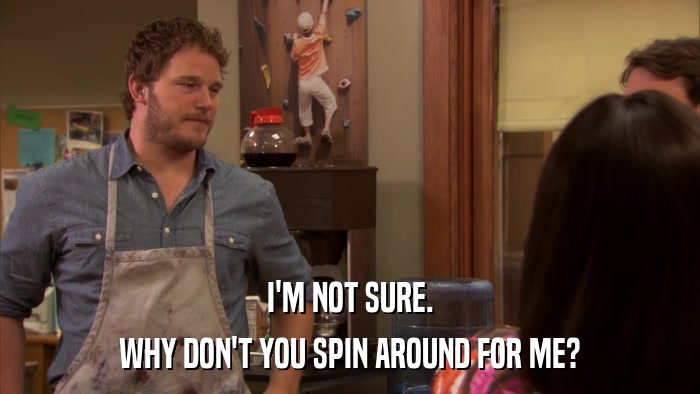 I'M NOT SURE. WHY DON'T YOU SPIN AROUND FOR ME? 