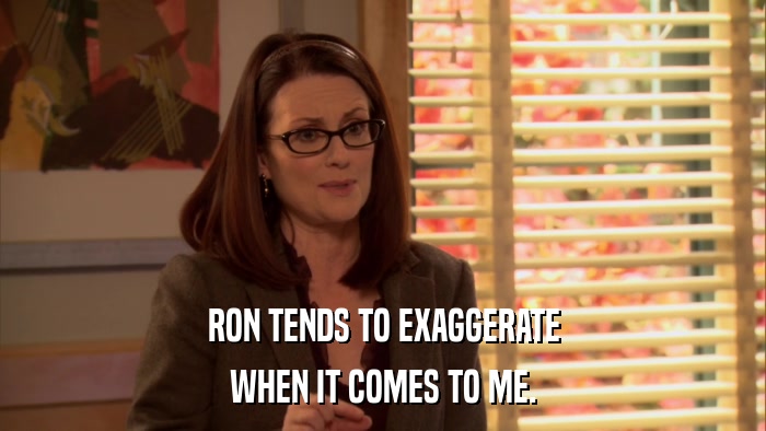 RON TENDS TO EXAGGERATE WHEN IT COMES TO ME. 