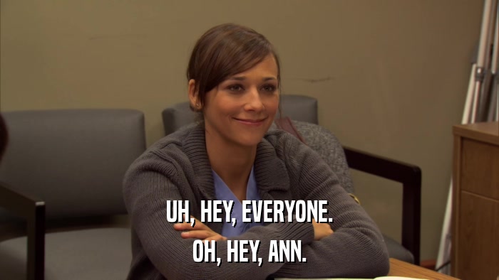 UH, HEY, EVERYONE. OH, HEY, ANN. 
