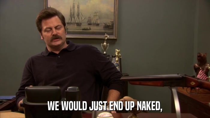 WE WOULD JUST END UP NAKED,  