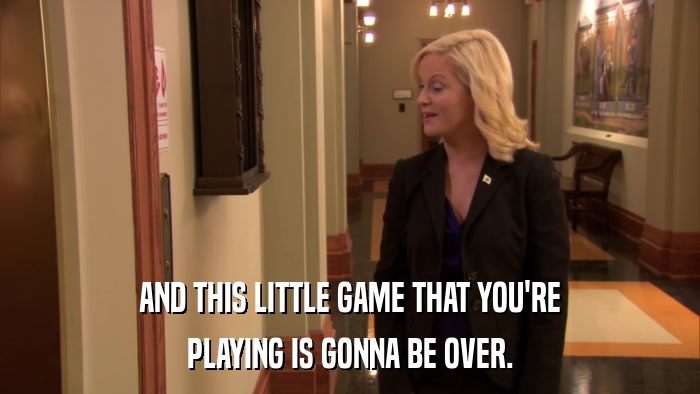 AND THIS LITTLE GAME THAT YOU'RE PLAYING IS GONNA BE OVER. 