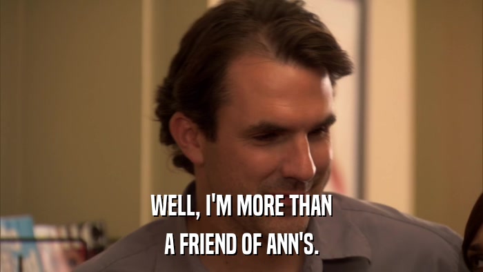 WELL, I'M MORE THAN A FRIEND OF ANN'S. 