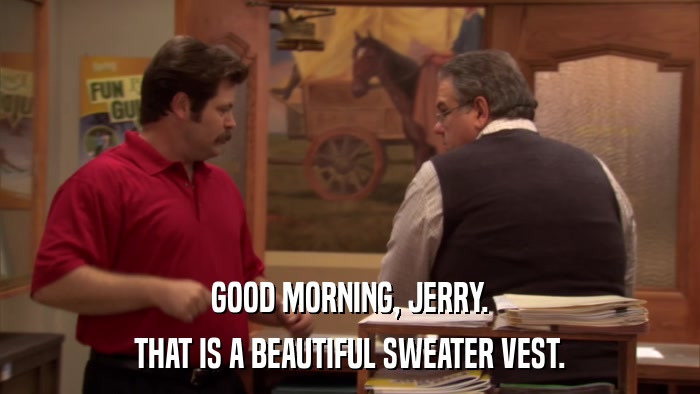 GOOD MORNING, JERRY. THAT IS A BEAUTIFUL SWEATER VEST. 