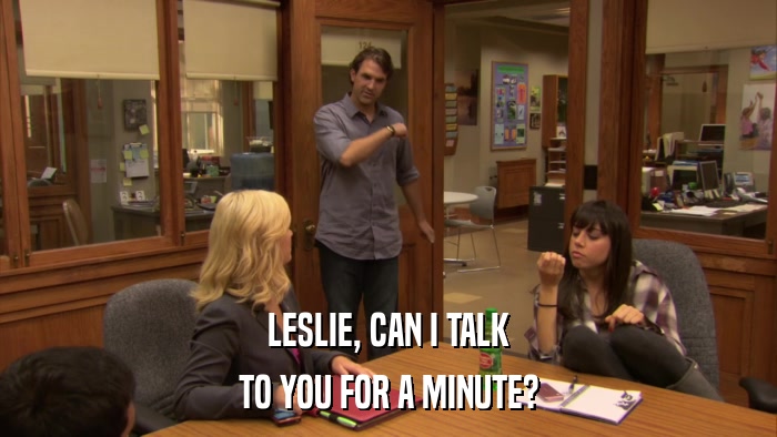 LESLIE, CAN I TALK TO YOU FOR A MINUTE? 