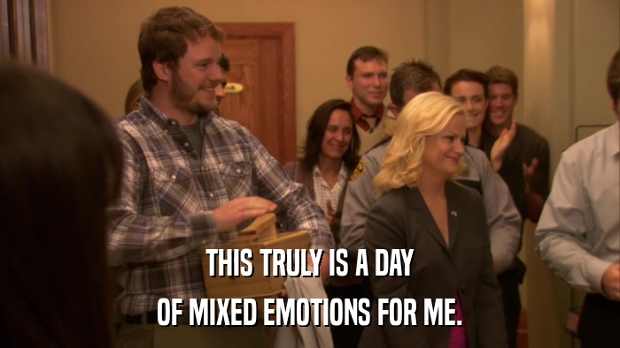 THIS TRULY IS A DAY OF MIXED EMOTIONS FOR ME. 