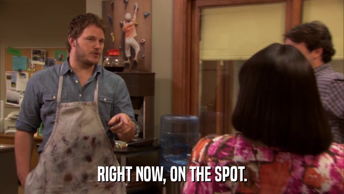RIGHT NOW, ON THE SPOT.  