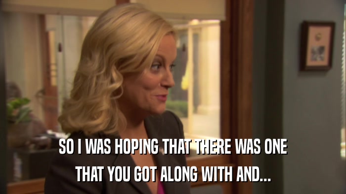 SO I WAS HOPING THAT THERE WAS ONE THAT YOU GOT ALONG WITH AND... 
