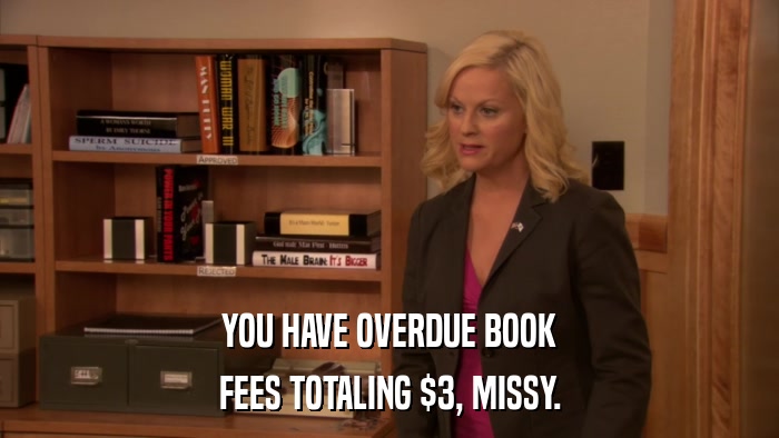 YOU HAVE OVERDUE BOOK FEES TOTALING $3, MISSY. 