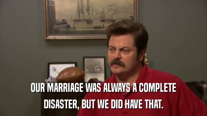 OUR MARRIAGE WAS ALWAYS A COMPLETE DISASTER, BUT WE DID HAVE THAT. 