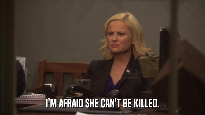 I'M AFRAID SHE CAN'T BE KILLED.  