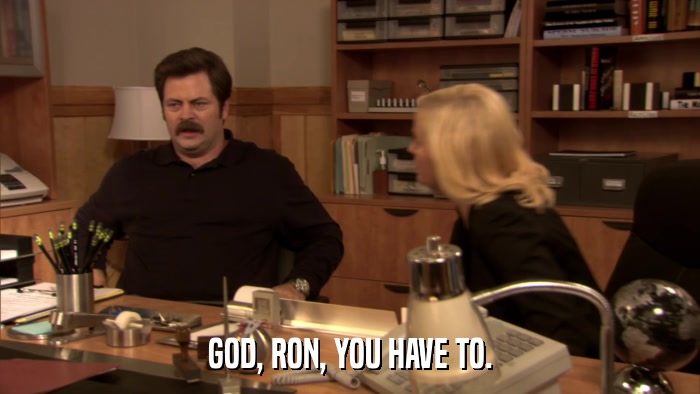 GOD, RON, YOU HAVE TO.  