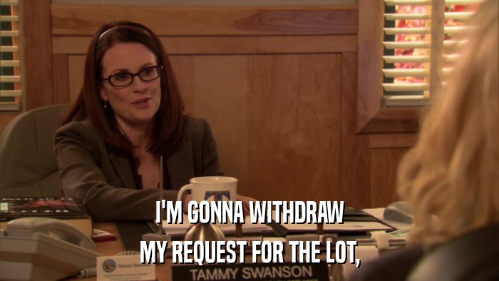 I'M GONNA WITHDRAW MY REQUEST FOR THE LOT, 
