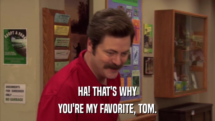 HA! THAT'S WHY YOU'RE MY FAVORITE, TOM. 
