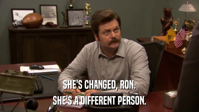 SHE'S CHANGED, RON. SHE'S A DIFFERENT PERSON. 
