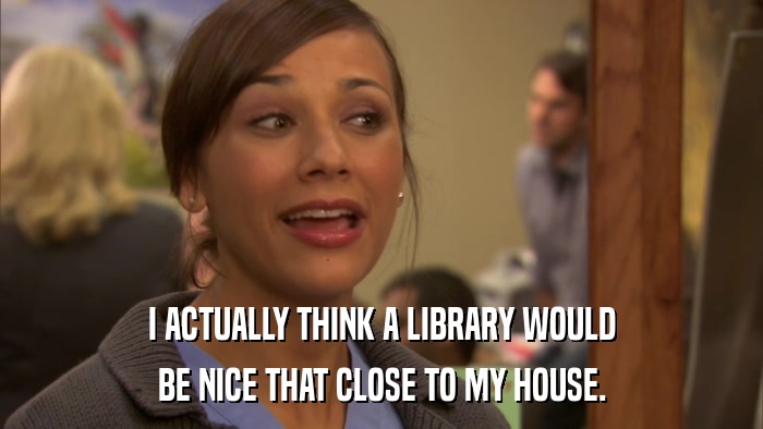 I ACTUALLY THINK A LIBRARY WOULD BE NICE THAT CLOSE TO MY HOUSE. 