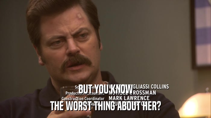 BUT YOU KNOW THE WORST THING ABOUT HER? 