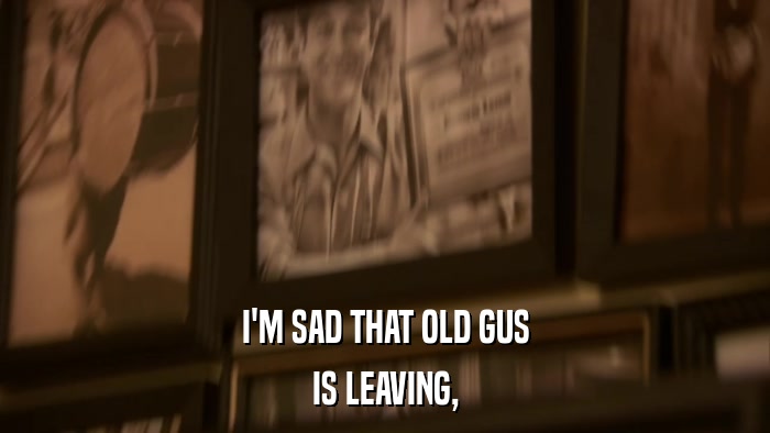 I'M SAD THAT OLD GUS IS LEAVING, 