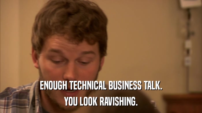 ENOUGH TECHNICAL BUSINESS TALK. YOU LOOK RAVISHING. 