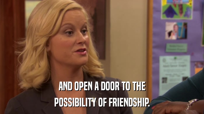 AND OPEN A DOOR TO THE POSSIBILITY OF FRIENDSHIP. 
