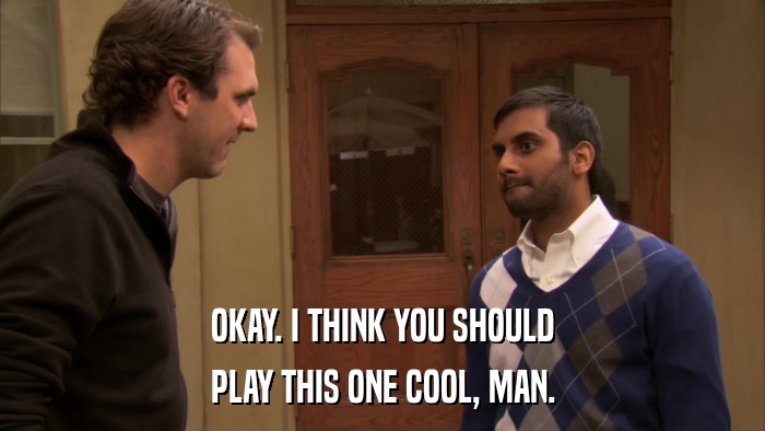 OKAY. I THINK YOU SHOULD PLAY THIS ONE COOL, MAN. 