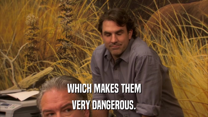 WHICH MAKES THEM VERY DANGEROUS. 