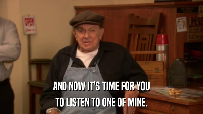 AND NOW IT'S TIME FOR YOU TO LISTEN TO ONE OF MINE. 