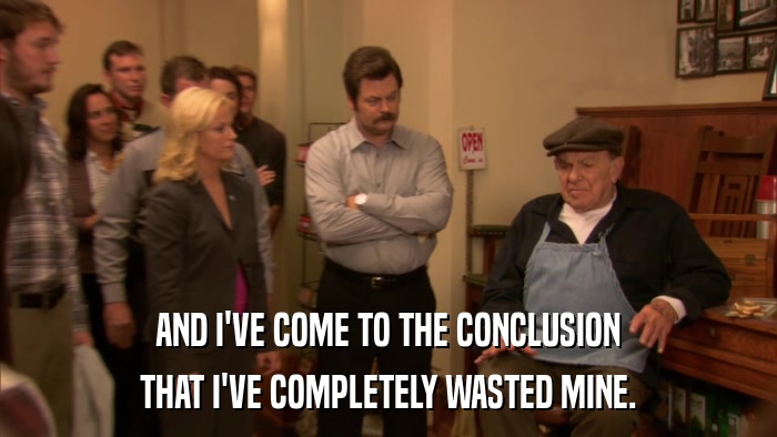 AND I'VE COME TO THE CONCLUSION THAT I'VE COMPLETELY WASTED MINE. 