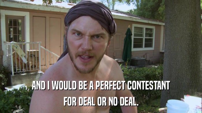 AND I WOULD BE A PERFECT CONTESTANT FOR DEAL OR NO DEAL. 