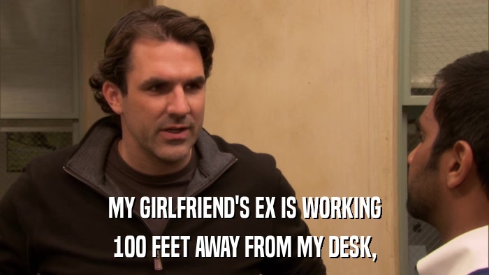 MY GIRLFRIEND'S EX IS WORKING 100 FEET AWAY FROM MY DESK, 