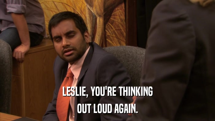 LESLIE, YOU'RE THINKING OUT LOUD AGAIN. 