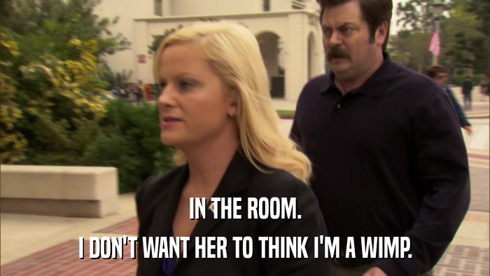 IN THE ROOM. I DON'T WANT HER TO THINK I'M A WIMP. 