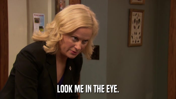 LOOK ME IN THE EYE.  