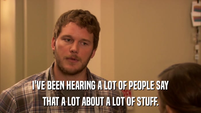 I'VE BEEN HEARING A LOT OF PEOPLE SAY THAT A LOT ABOUT A LOT OF STUFF. 