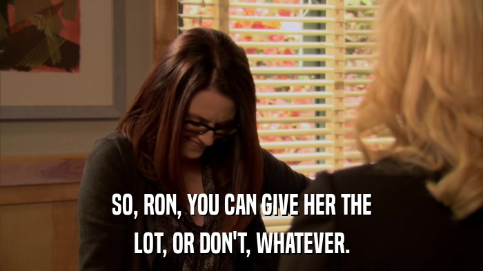 SO, RON, YOU CAN GIVE HER THE LOT, OR DON'T, WHATEVER. 